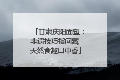 甘肃庆阳面塑：非遗技巧指间藏 天然食趣口中香
