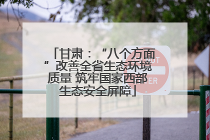 甘肃：“八个方面”改善全省生态环境质量 筑牢国家西部生态安全屏障