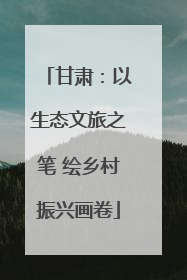 甘肃：以生态文旅之笔 绘乡村振兴画卷