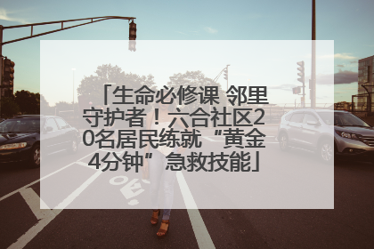 生命必修课 邻里守护者！六合社区20名居民练就“黄金4分钟”急救技能