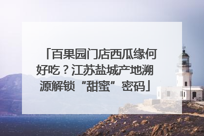 百果园门店西瓜缘何好吃？江苏盐城产地溯源解锁“甜蜜”密码