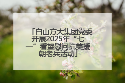 白山方大集团党委开展2025年“七一”看望慰问抗美援朝老兵活动
