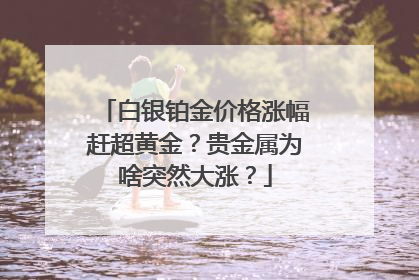 白银铂金价格涨幅赶超黄金？贵金属为啥突然大涨？