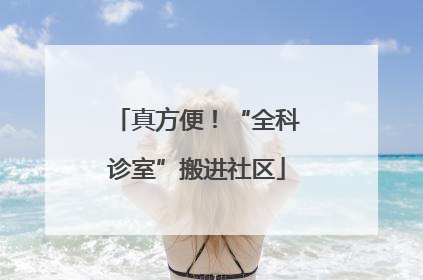 真方便！“全科诊室”搬进社区