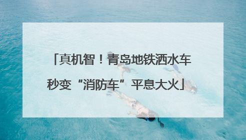 真机智！青岛地铁洒水车秒变“消防车”平息大火