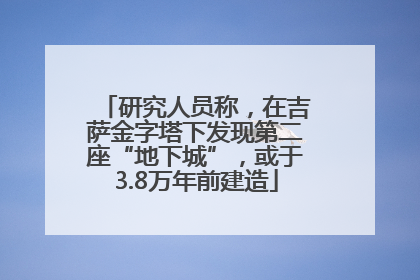 研究人员称，在吉萨金字塔下发现第二座“地下城”，或于3.8万年前建造