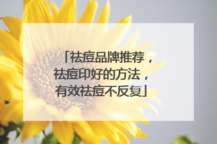 祛痘品牌推荐，祛痘印好的方法，有效祛痘不反复
