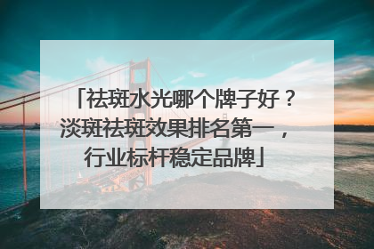 祛斑水光哪个牌子好？淡斑祛斑效果排名第一，行业标杆稳定品牌