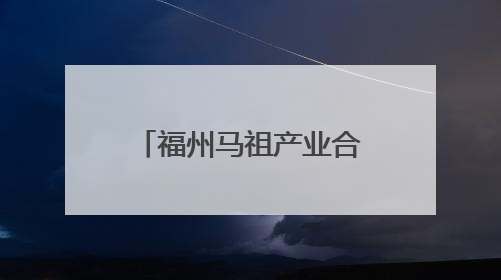 福州马祖产业合作园区对接会举办 签约项目总投资85.5亿元