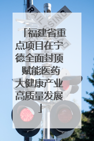 福建省重点项目在宁德全面封顶 赋能医药大健康产业高质量发展
