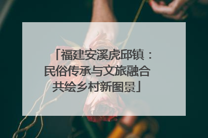 福建安溪虎邱镇：民俗传承与文旅融合共绘乡村新图景