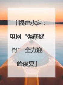 福建永定：电网“强筋健骨” 全力迎峰度夏