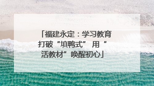 福建永定：学习教育打破“填鸭式” 用“活教材”唤醒初心