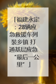 福建永定：28辆应急救援车列装乡镇 打通基层应急“最后一公里”