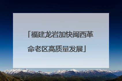福建龙岩加快闽西革命老区高质量发展