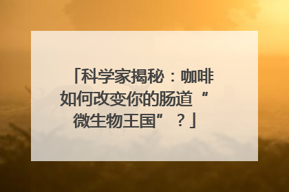 科学家揭秘：咖啡如何改变你的肠道“微生物王国”？