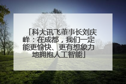 科大讯飞董事长刘庆峰：在成都，我们一定能更愉快、更有想象力地拥抱人工智能
