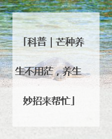 科普｜芒种养生不用茫，养生妙招来帮忙