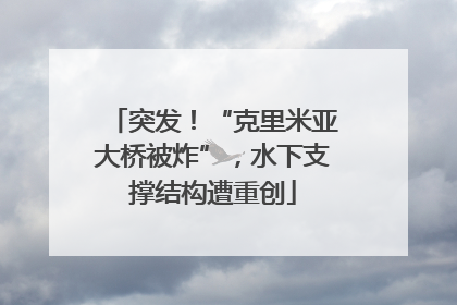 突发！“克里米亚大桥被炸”，水下支撑结构遭重创