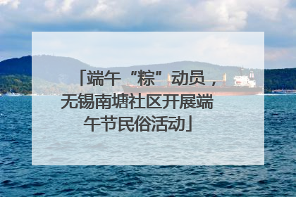 端午“粽”动员，无锡南塘社区开展端午节民俗活动