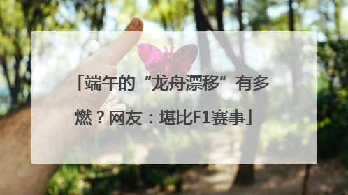 端午的“龙舟漂移”有多燃？网友：堪比F1赛事