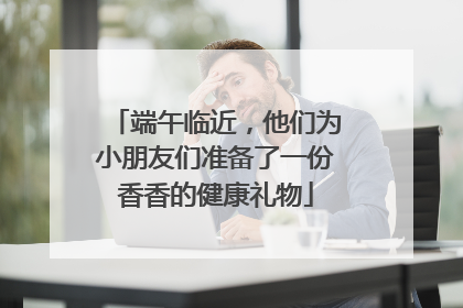 端午临近，他们为小朋友们准备了一份香香的健康礼物