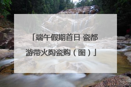 端午假期首日 瓷都游带火陶瓷购（图）