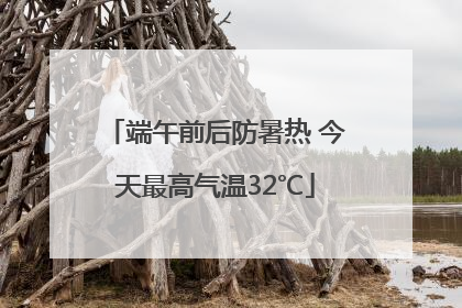 端午前后防暑热 今天最高气温32℃
