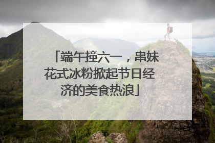 端午撞六一，串妹花式冰粉掀起节日经济的美食热浪