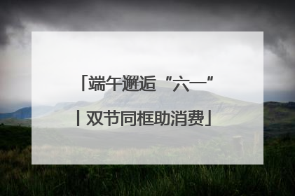 端午邂逅“六一”丨双节同框助消费