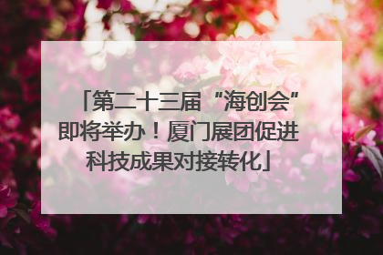 第二十三届“海创会”即将举办！厦门展团促进科技成果对接转化