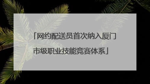 网约配送员首次纳入厦门市级职业技能竞赛体系