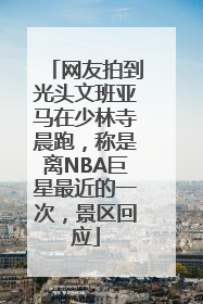 网友拍到光头文班亚马在少林寺晨跑，称是离NBA巨星最近的一次，景区回应