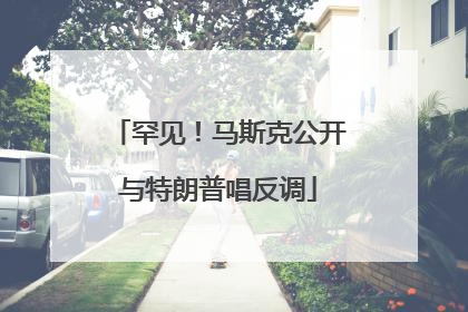 罕见！马斯克公开与特朗普唱反调