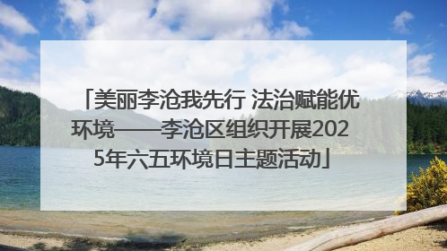 美丽李沧我先行 法治赋能优环境——李沧区组织开展2025年六五环境日主题活动