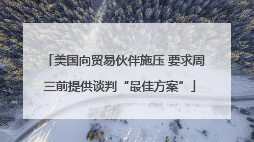 美国向贸易伙伴施压 要求周三前提供谈判“最佳方案”