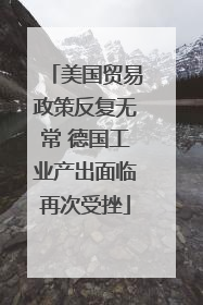 美国贸易政策反复无常 德国工业产出面临再次受挫