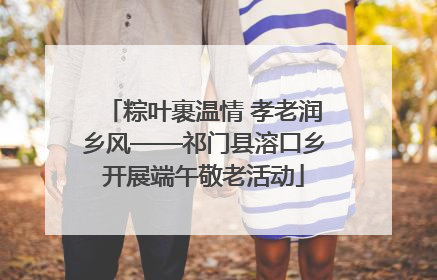 粽叶裹温情 孝老润乡风——祁门县溶口乡开展端午敬老活动