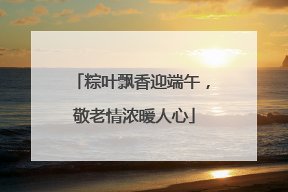 粽叶飘香迎端午，敬老情浓暖人心