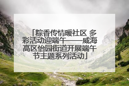 粽香传情暖社区 多彩活动迎端午——威海高区怡园街道开展端午节主题系列活动