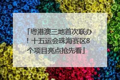 粤港澳三地首次联办！十五运会珠海赛区8个项目亮点抢先看