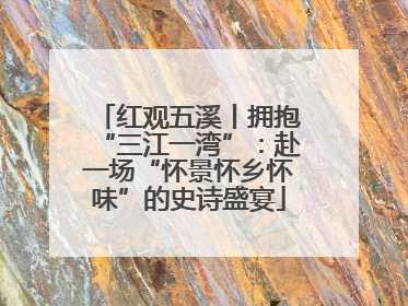 红观五溪丨拥抱“三江一湾”：赴一场“怀景怀乡怀味”的史诗盛宴