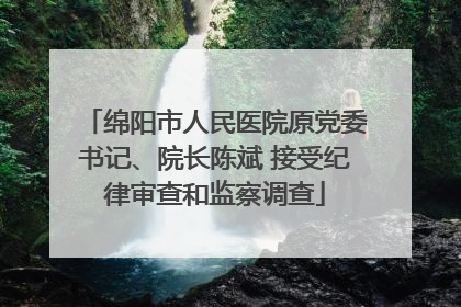 绵阳市人民医院原党委书记、院长陈斌 接受纪律审查和监察调查