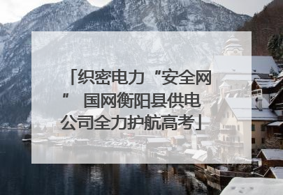 织密电力“安全网” 国网衡阳县供电公司全力护航高考