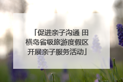 促进亲子沟通 田横岛省级旅游度假区开展亲子服务活动