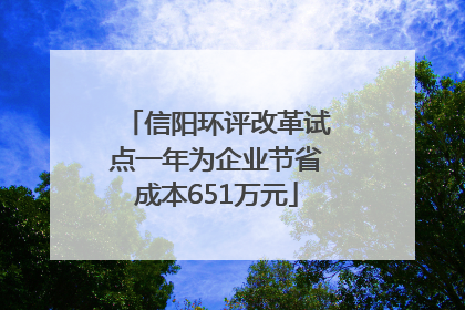 信阳环评改革试点一年为企业节省成本651万元