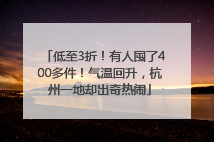 低至3折！有人囤了400多件！气温回升，杭州一地却出奇热闹