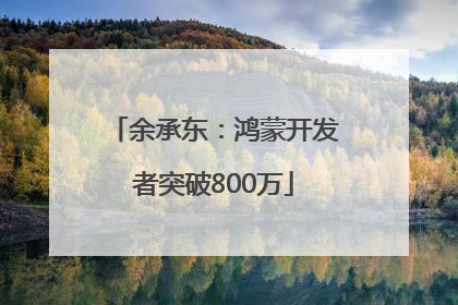 余承东：鸿蒙开发者突破800万