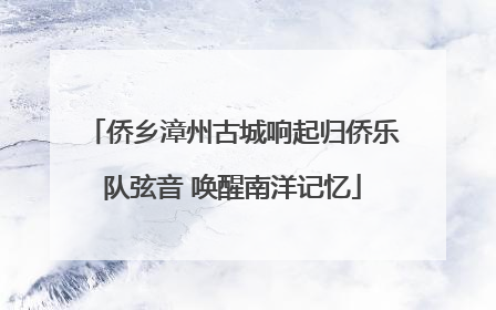 侨乡漳州古城响起归侨乐队弦音 唤醒南洋记忆