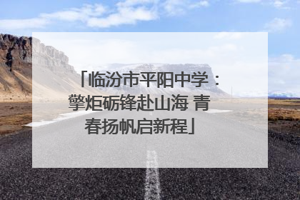 临汾市平阳中学：擎炬砺锋赴山海 青春扬帆启新程